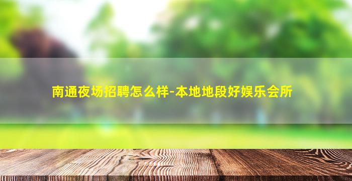 南通夜场招聘怎么样-本地地段好娱乐会所